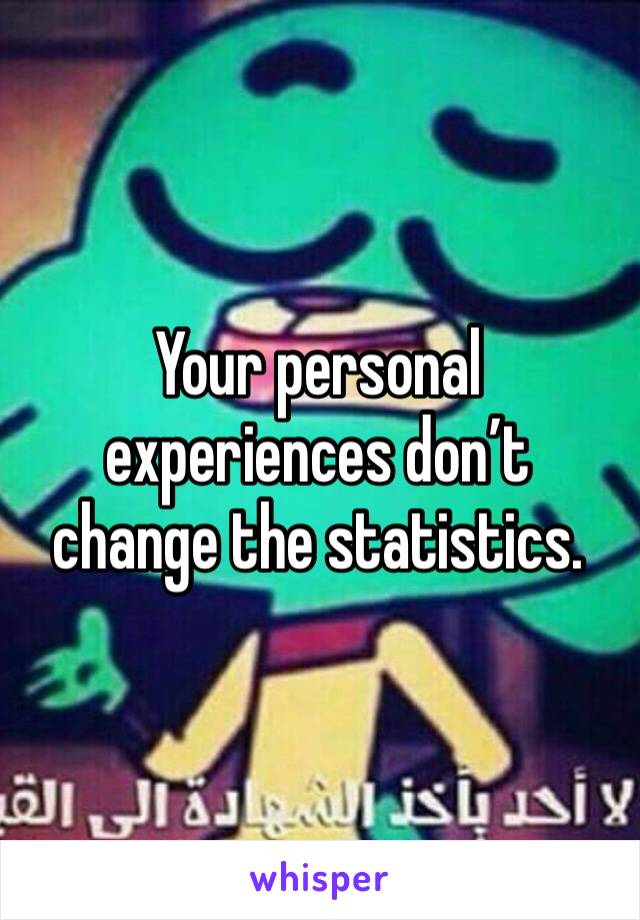 Your personal experiences don’t change the statistics.