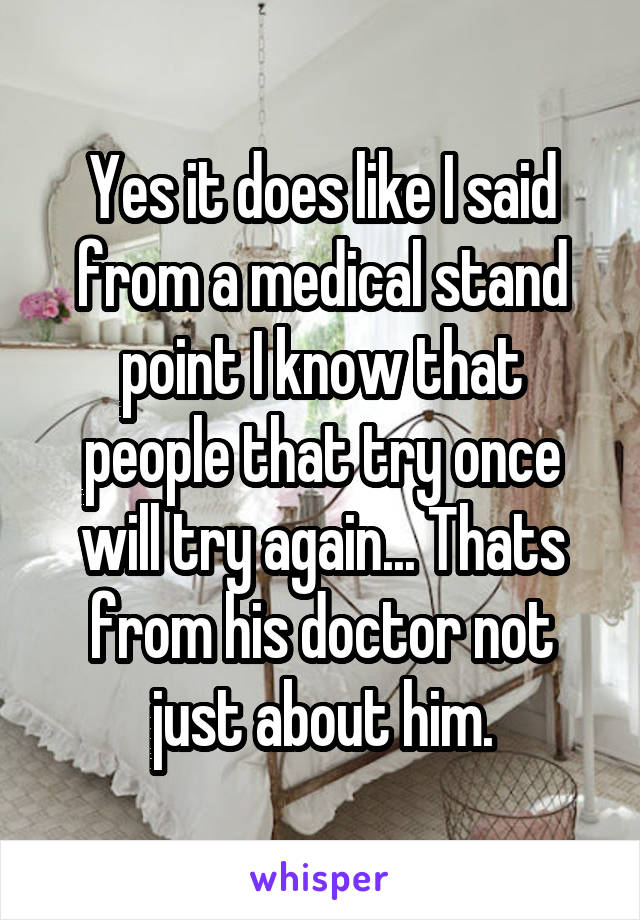 Yes it does like I said from a medical stand point I know that people that try once will try again... Thats from his doctor not just about him.