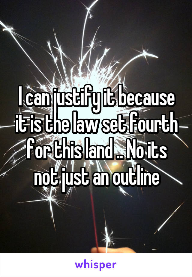 I can justify it because it is the law set fourth for this land .. No its not just an outline