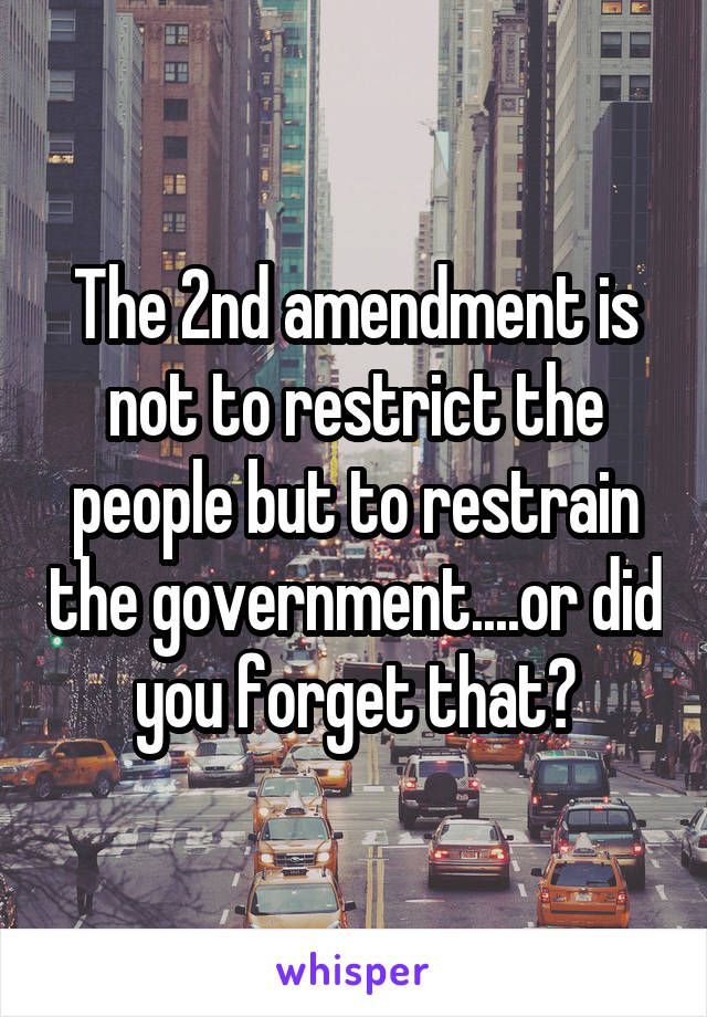 The 2nd amendment is not to restrict the people but to restrain the government....or did you forget that?