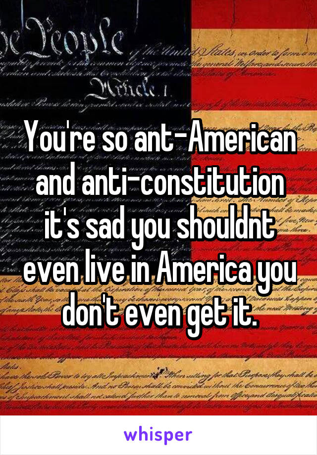 You're so ant-American and anti-constitution it's sad you shouldnt even live in America you don't even get it.