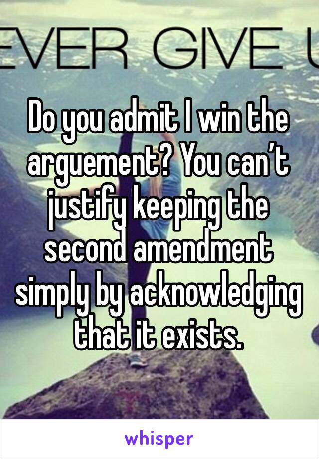 Do you admit I win the arguement? You can’t justify keeping the second amendment simply by acknowledging that it exists.