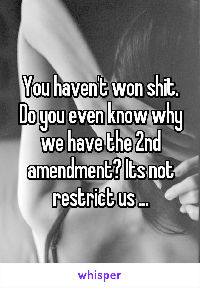 You haven't won shit. Do you even know why we have the 2nd amendment? Its not restrict us ...