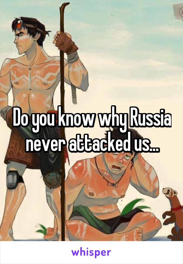 Do you know why Russia never attacked us...