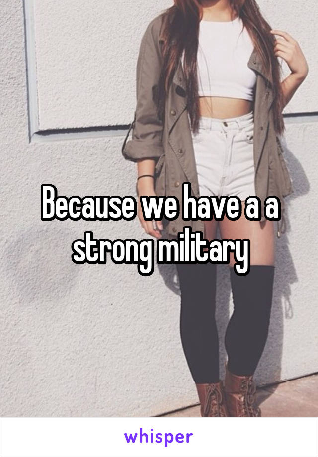 Because we have a a strong military