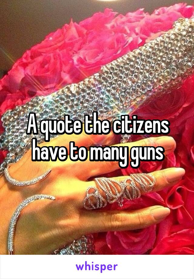 A quote the citizens have to many guns