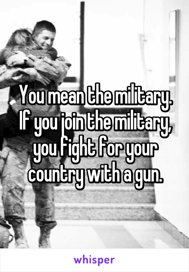 You mean the military. If you join the military, you fight for your country with a gun.