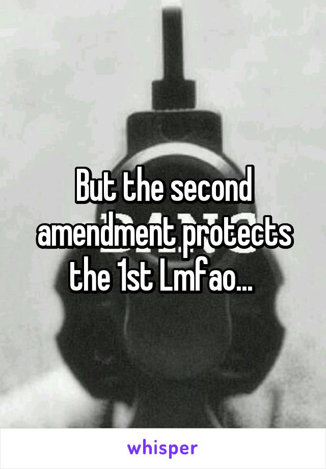 But the second amendment protects the 1st Lmfao... 