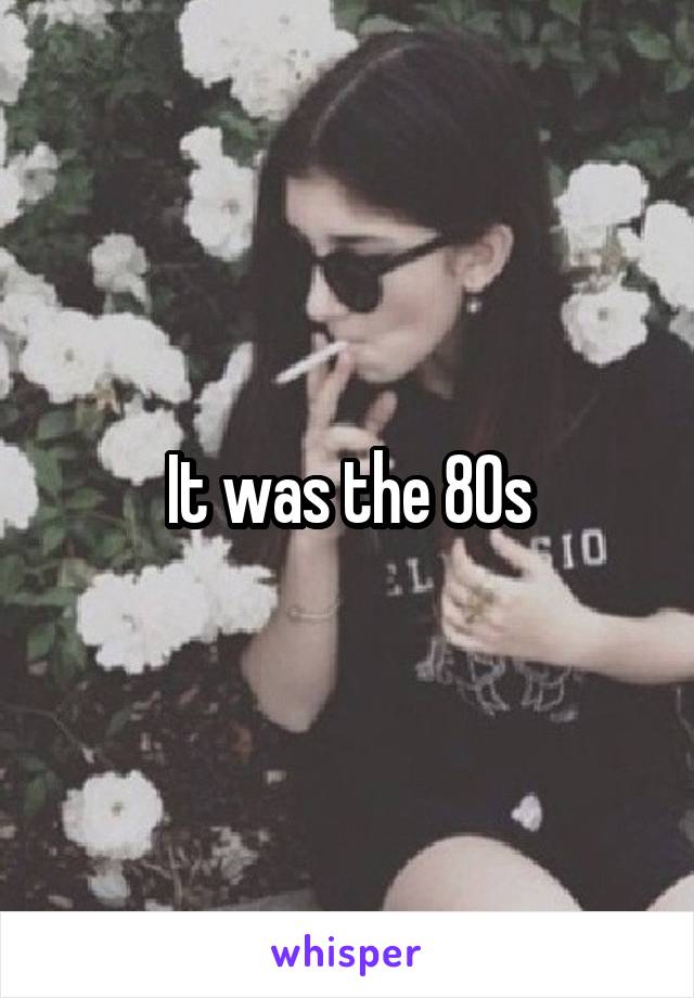 It was the 80s