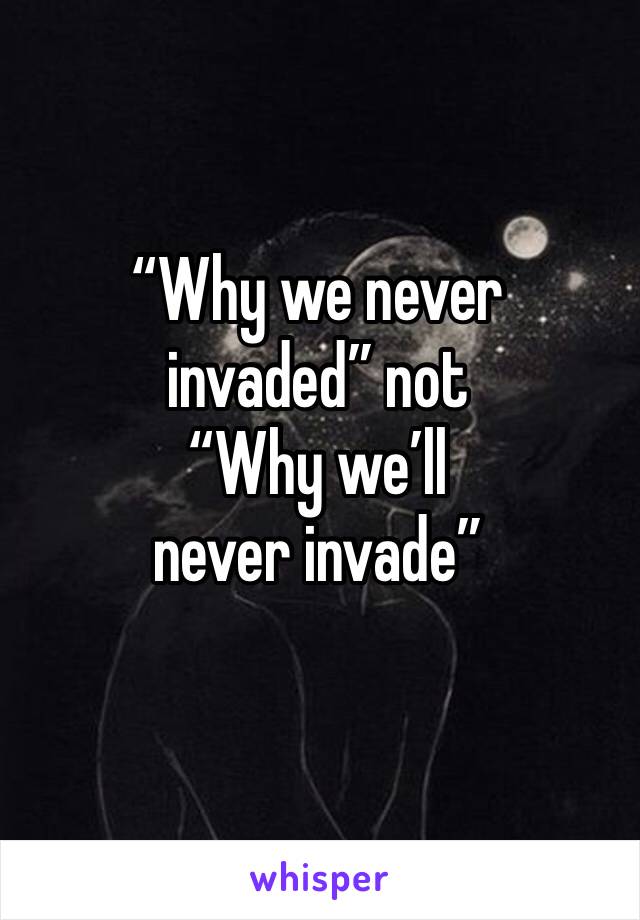 “Why we never invaded” not
“Why we’ll never invade”