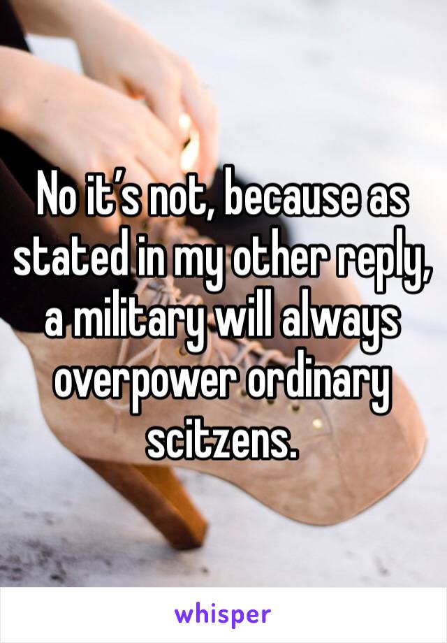 No it’s not, because as stated in my other reply, a military will always overpower ordinary scitzens.