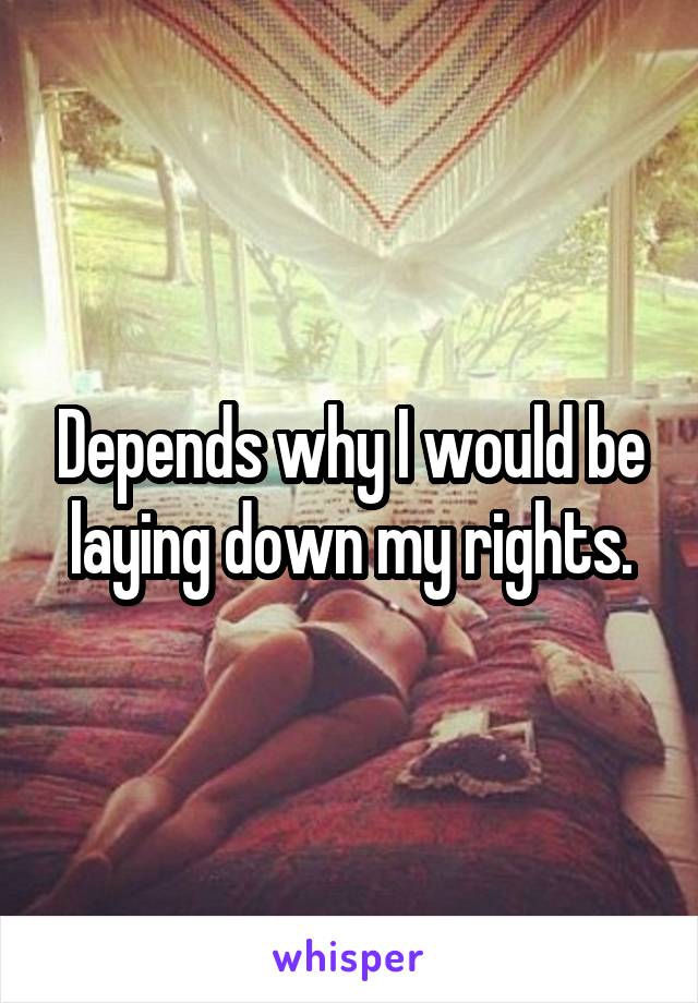 Depends why I would be laying down my rights.