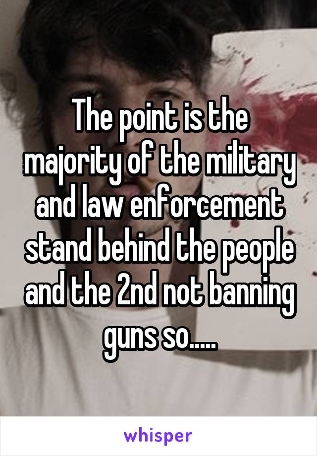 The point is the majority of the military and law enforcement stand behind the people and the 2nd not banning guns so.....