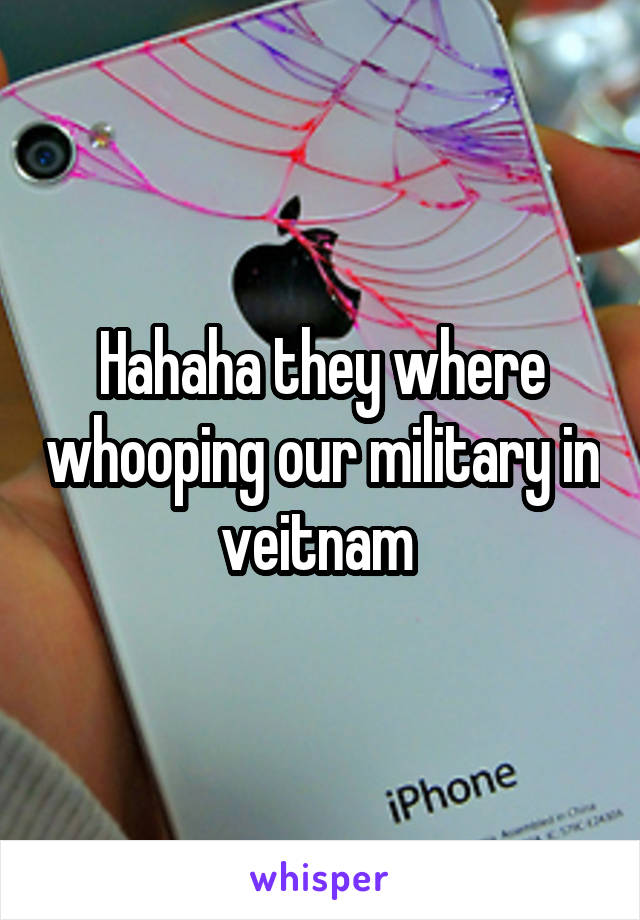 Hahaha they where whooping our military in veitnam 