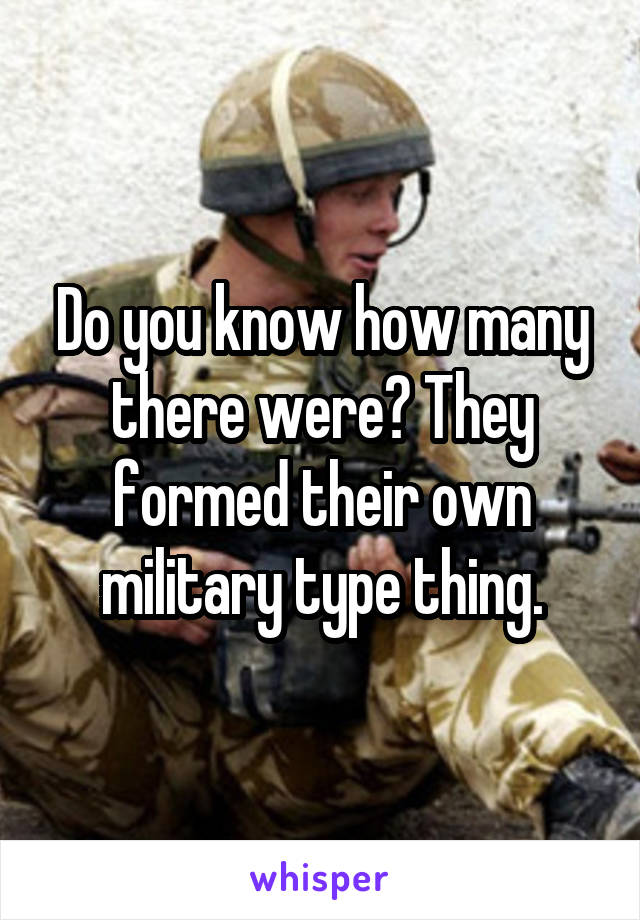 Do you know how many there were? They formed their own military type thing.