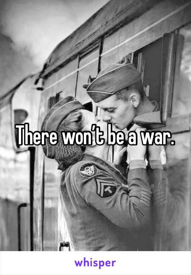 There won’t be a war.