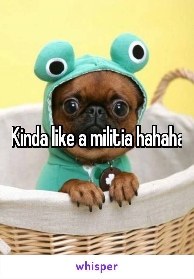 Kinda like a militia hahaha