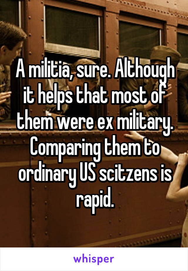 A militia, sure. Although it helps that most of them were ex military. Comparing them to ordinary US scitzens is rapid.