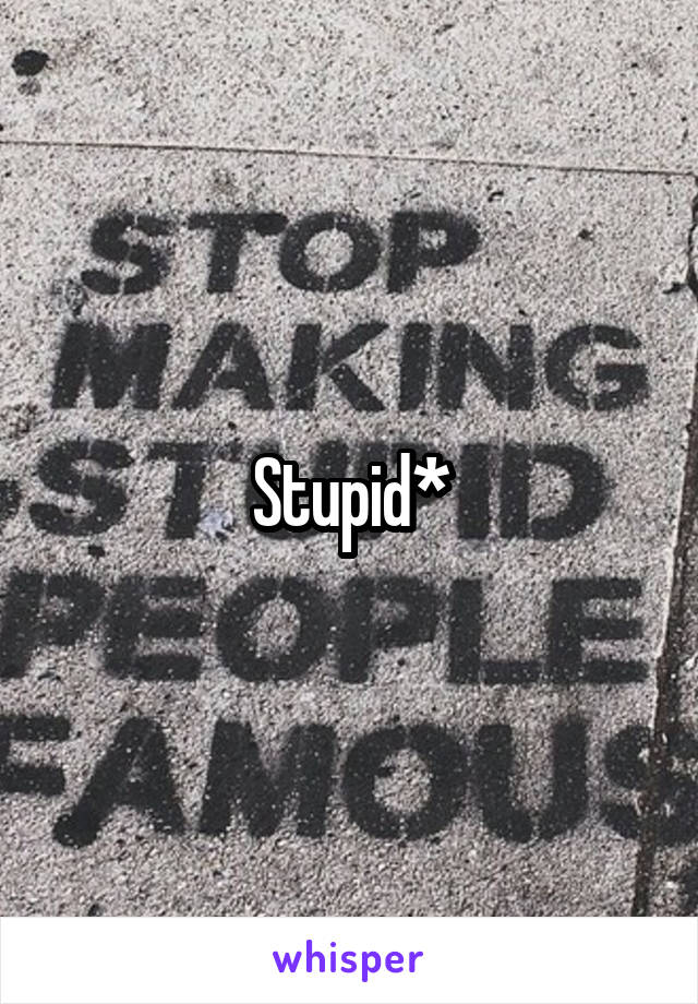 Stupid*