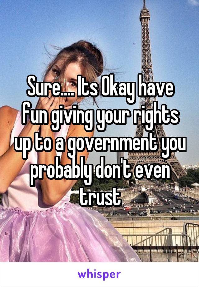 Sure.... Its Okay have fun giving your rights up to a government you probably don't even trust