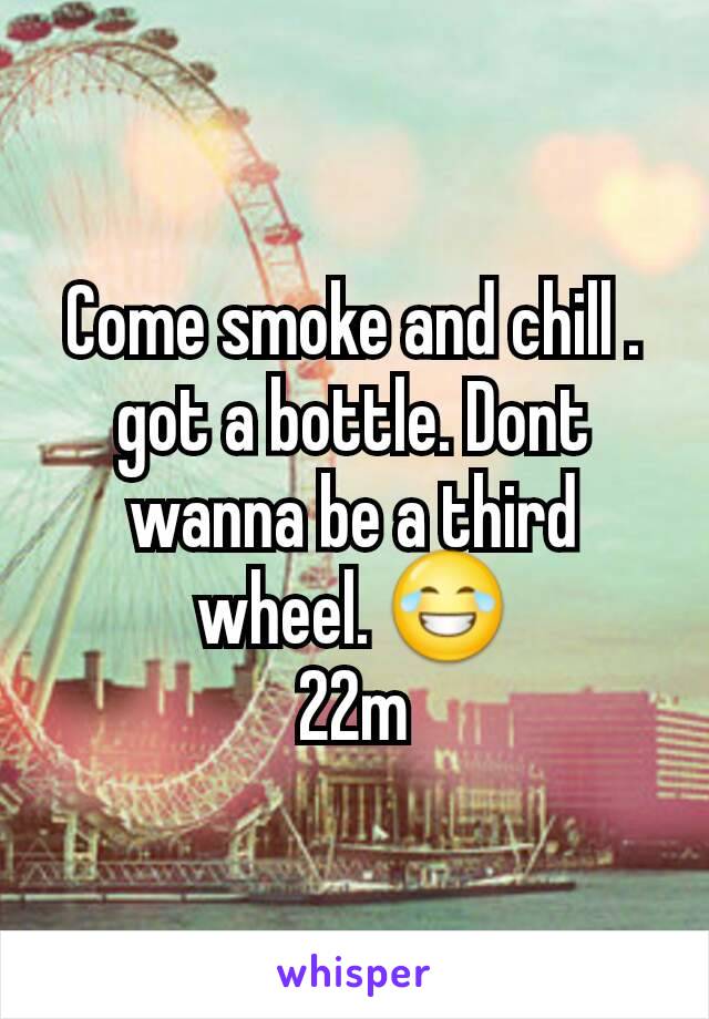 Come smoke and chill . got a bottle. Dont wanna be a third wheel. 😂
22m