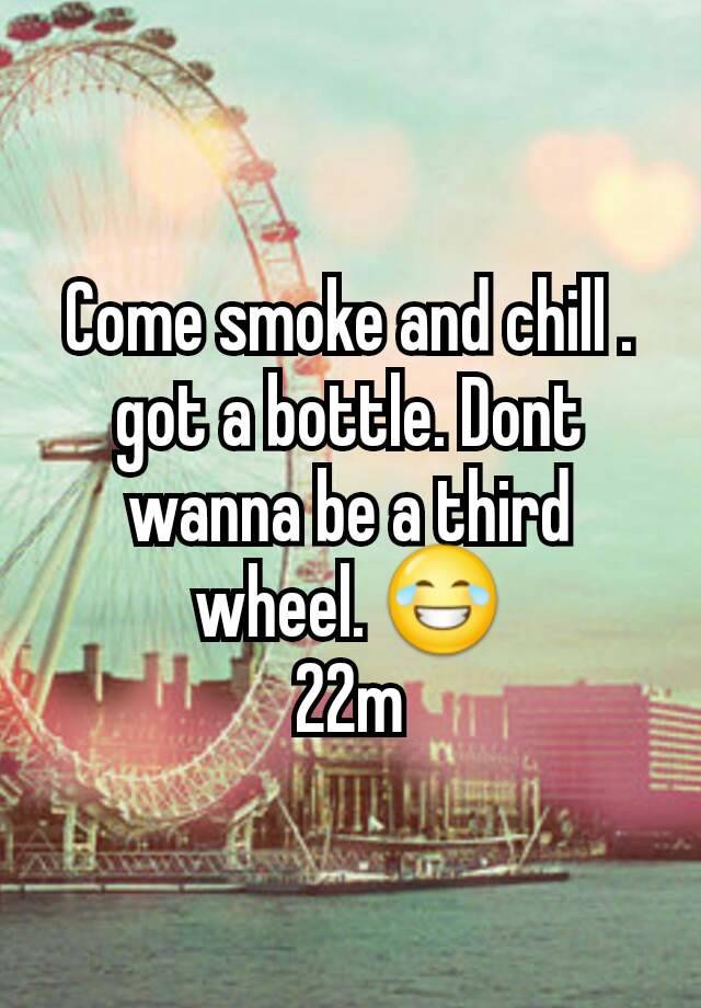 Come smoke and chill . got a bottle. Dont wanna be a third wheel. 😂
22m