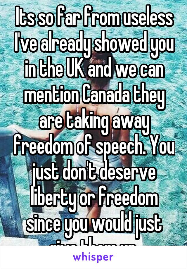 Its so far from useless I've already showed you in the UK and we can mention Canada they are taking away freedom of speech. You just don't deserve liberty or freedom since you would just give them up 