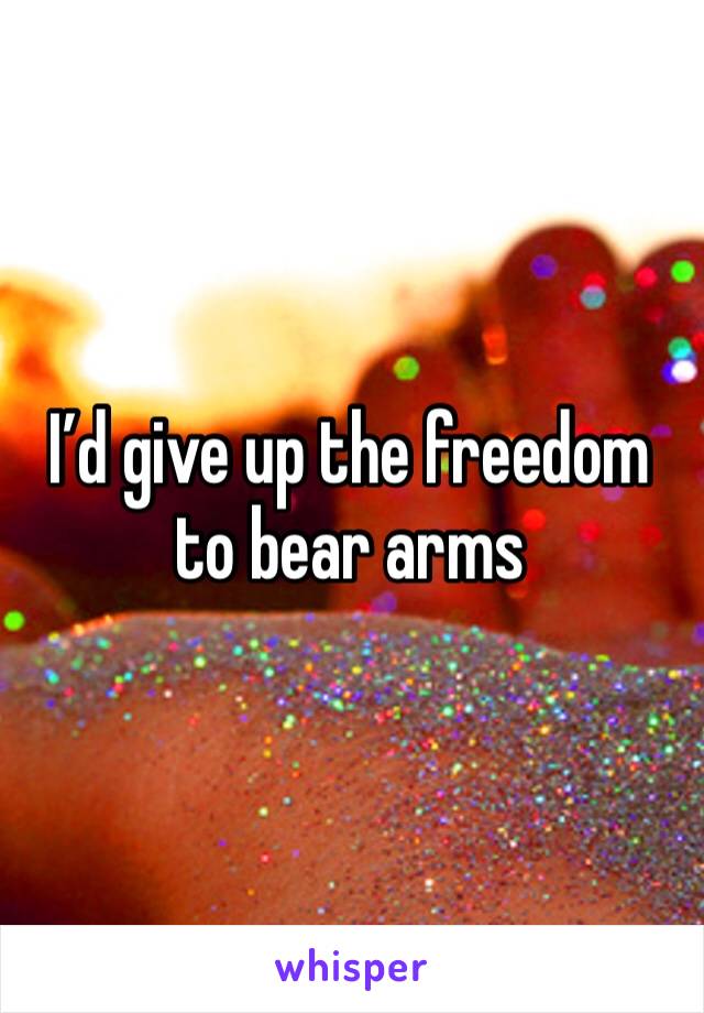 I’d give up the freedom to bear arms