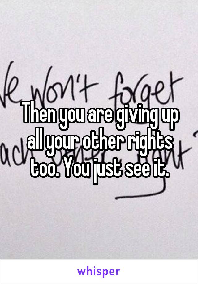 Then you are giving up all your other rights too. You just see it.