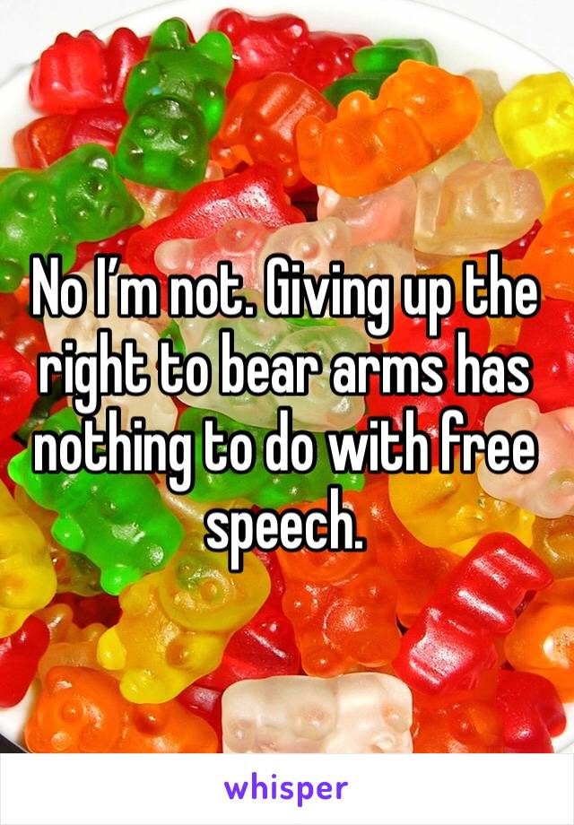 No I’m not. Giving up the right to bear arms has nothing to do with free speech.