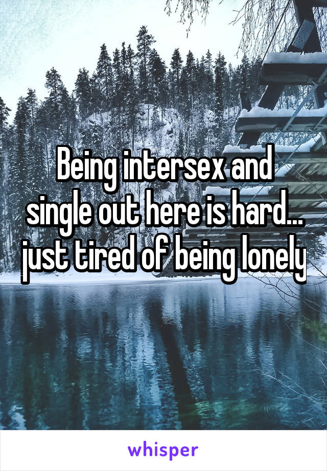 Being intersex and single out here is hard... just tired of being lonely 