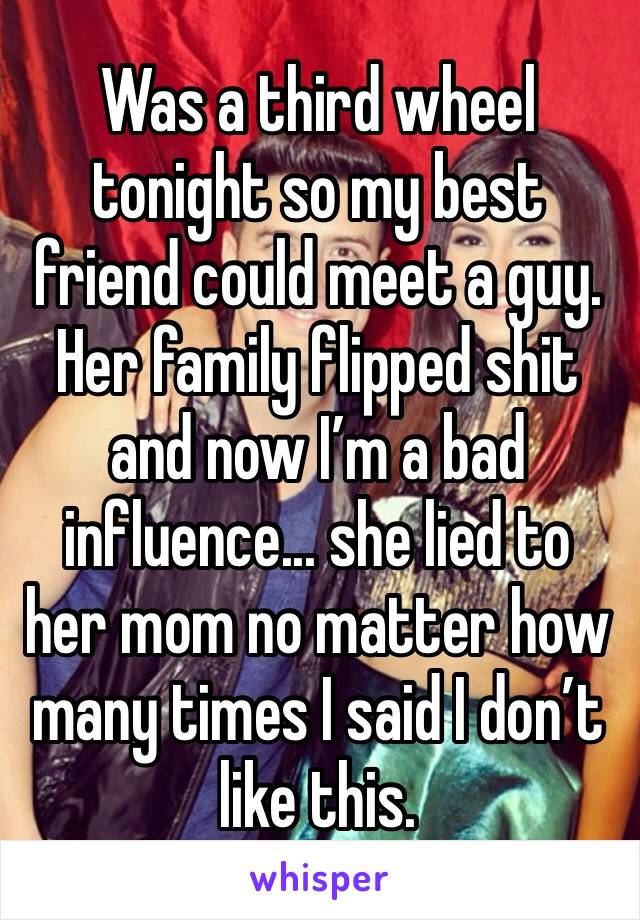 Was a third wheel tonight so my best friend could meet a guy. Her family flipped shit and now I’m a bad influence... she lied to her mom no matter how many times I said I don’t like this.