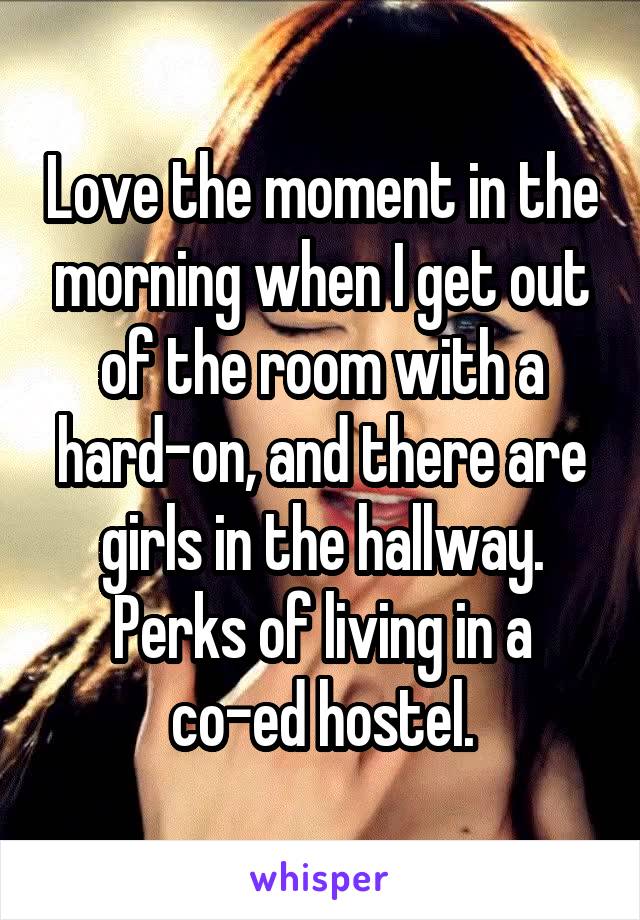 Love the moment in the morning when I get out of the room with a hard-on, and there are girls in the hallway.
Perks of living in a co-ed hostel.