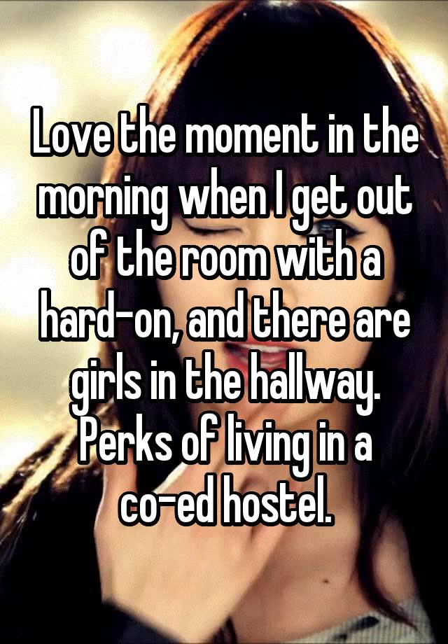 Love the moment in the morning when I get out of the room with a hard-on, and there are girls in the hallway.
Perks of living in a co-ed hostel.