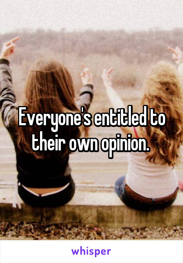 Everyone's entitled to their own opinion. 