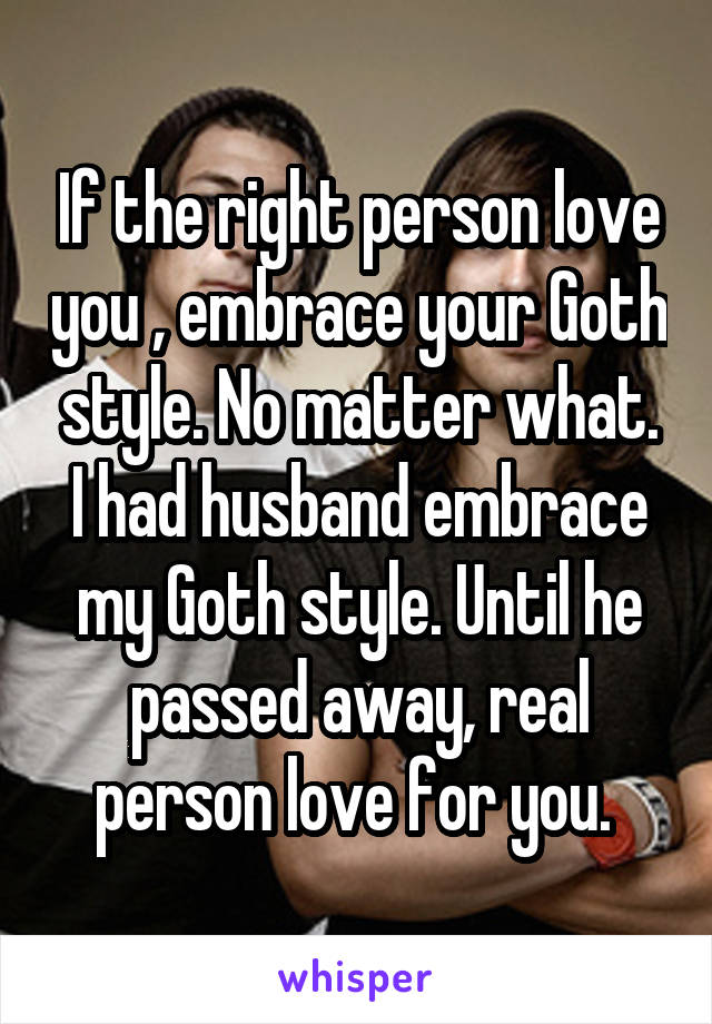If the right person love you , embrace your Goth style. No matter what. I had husband embrace my Goth style. Until he passed away, real person love for you. 