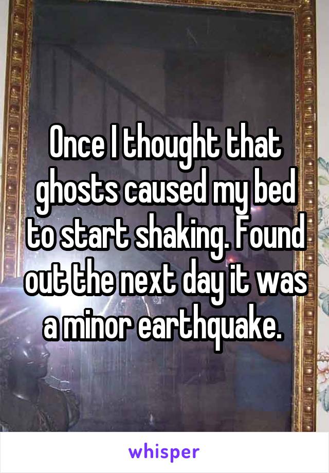 Once I thought that ghosts caused my bed to start shaking. Found out the next day it was a minor earthquake. 