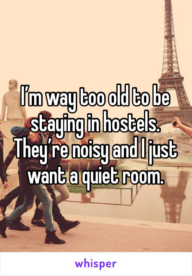 I’m way too old to be staying in hostels. They’re noisy and I just want a quiet room. 