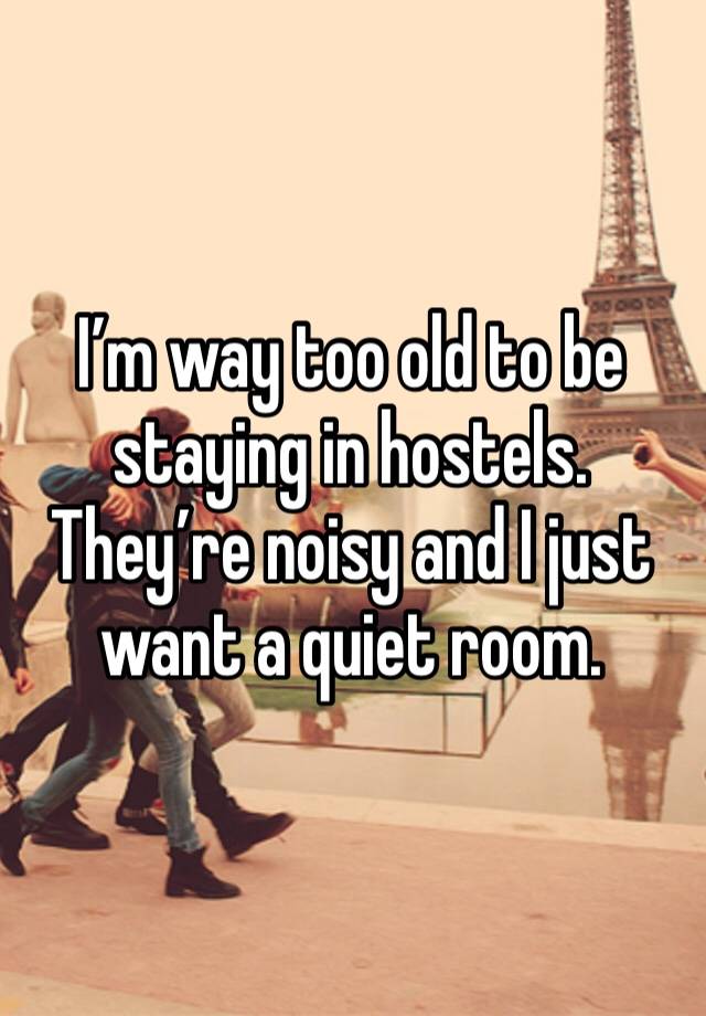 I’m way too old to be staying in hostels. They’re noisy and I just want a quiet room. 