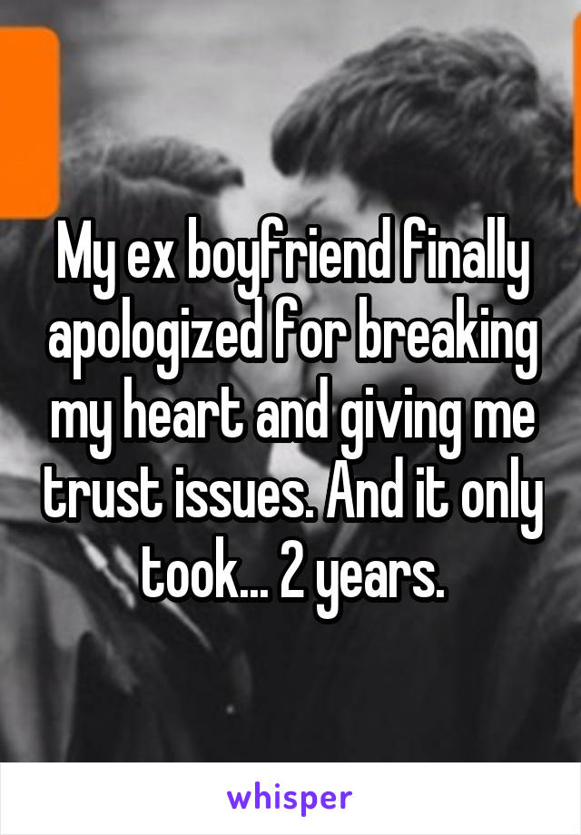 My ex boyfriend finally apologized for breaking my heart and giving me trust issues. And it only took... 2 years.