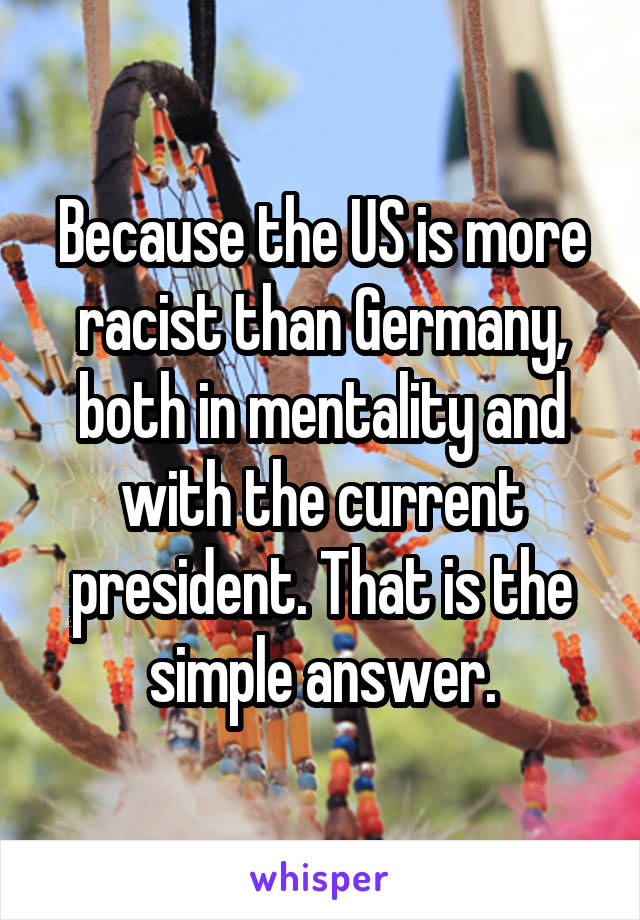 Because the US is more racist than Germany, both in mentality and with the current president. That is the simple answer.