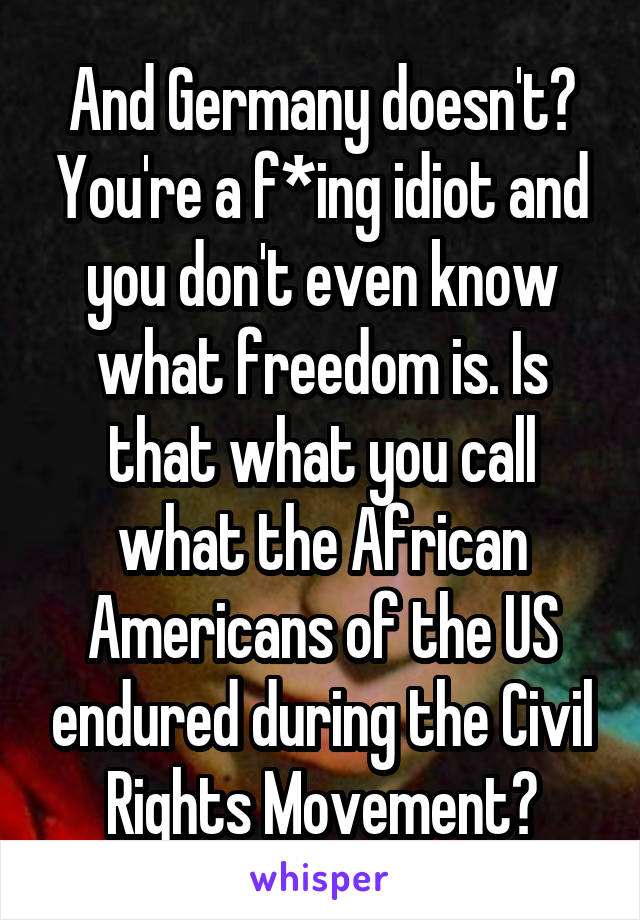 And Germany doesn't? You're a f*ing idiot and you don't even know what freedom is. Is that what you call what the African Americans of the US endured during the Civil Rights Movement?