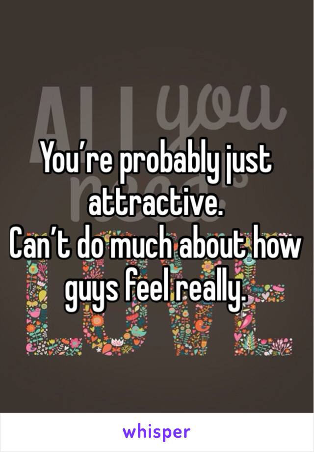 You’re probably just attractive.
Can’t do much about how guys feel really.