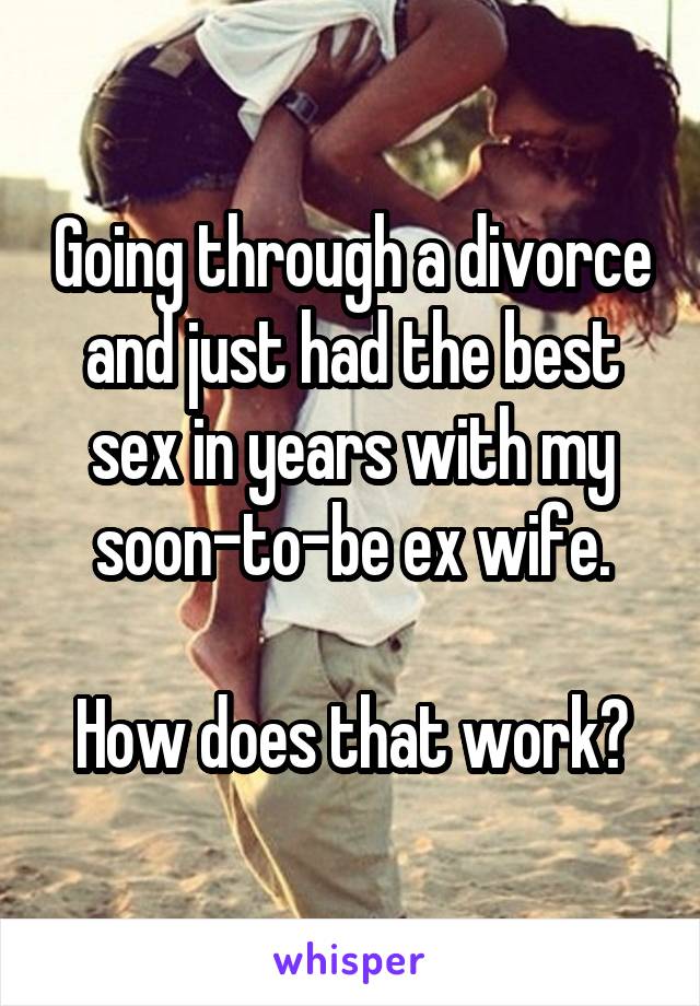 Going through a divorce and just had the best sex in years with my soon-to-be ex wife.

How does that work?