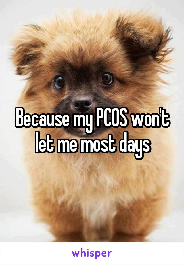 Because my PCOS won't let me most days