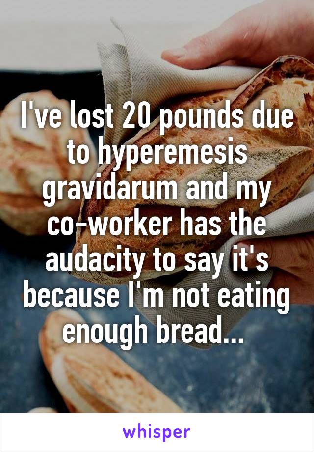 I've lost 20 pounds due to hyperemesis gravidarum and my co-worker has the audacity to say it's because I'm not eating enough bread... 