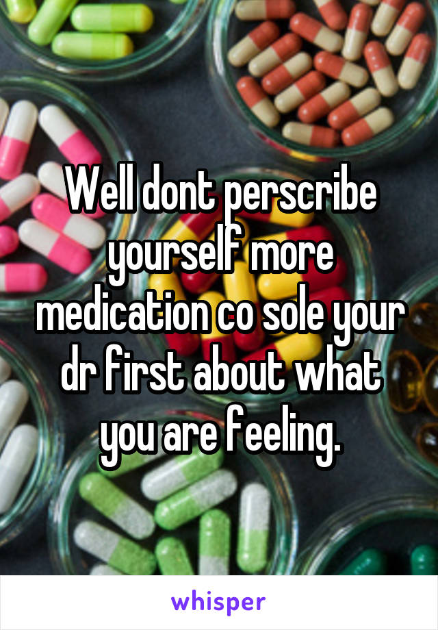 Well dont perscribe yourself more medication co sole your dr first about what you are feeling.