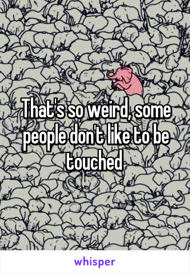 That's so weird, some people don't like to be touched 