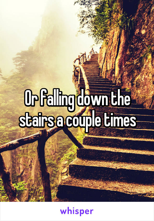 Or falling down the stairs a couple times