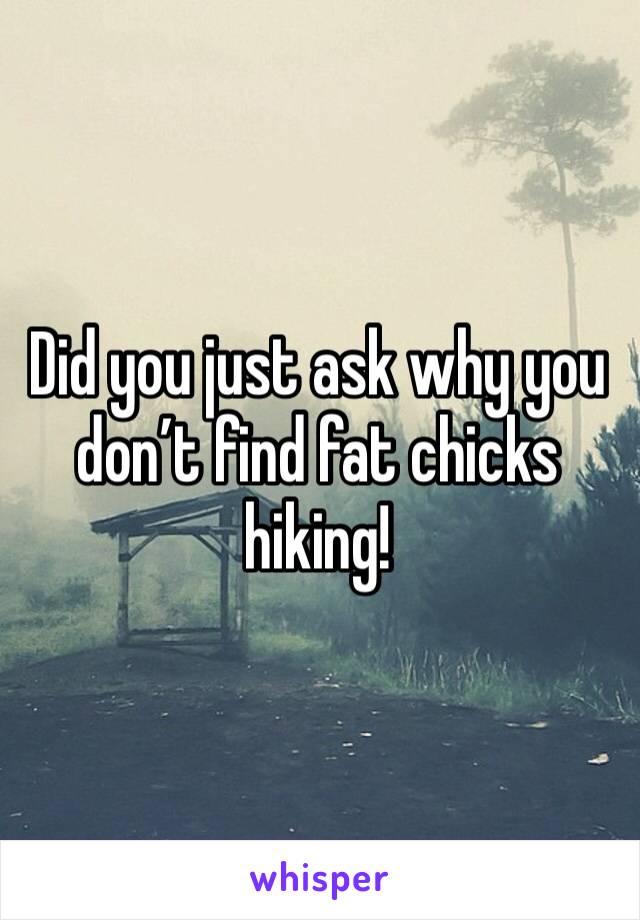 Did you just ask why you don’t find fat chicks hiking! 